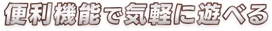 便利機能で気軽に遊べる