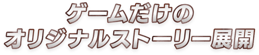 ゲームだけのオリジナルストーリー展開